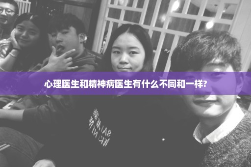心理医生和精神病医生有什么不同和一样?