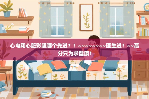 心电和心脏彩超哪个先进？！~~~~~~~~医生进！~~高分只为求健康！