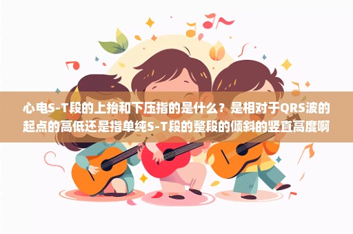 心电S-T段的上抬和下压指的是什么？是相对于QRS波的起点的高低还是指单纯S-T段的整段的倾斜的竖直高度啊