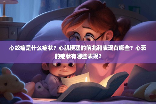 心绞痛是什么症状？心肌梗塞的前兆和表现有哪些？心衰的症状有哪些表现？