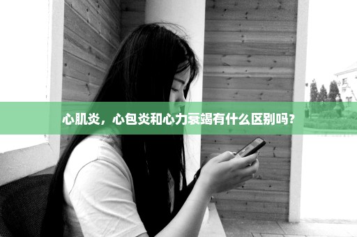心肌炎，心包炎和心力衰竭有什么区别吗？