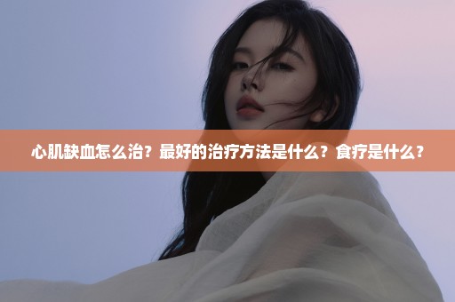 心肌缺血怎么治？最好的治疗方法是什么？食疗是什么？