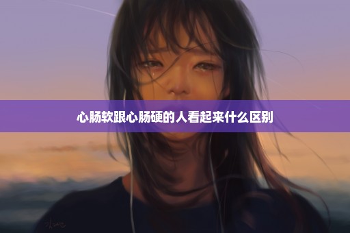 心肠软跟心肠硬的人看起来什么区别
