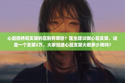 心脏搭桥和支架的区别有哪些？医生建议做心脏支架，说是一个支架3万，大家知道心脏支架大概多少钱吗？