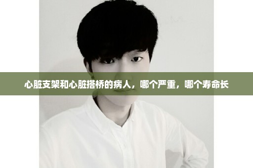 心脏支架和心脏搭桥的病人，哪个严重，哪个寿命长