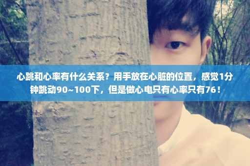 心跳和心率有什么关系？用手放在心脏的位置，感觉1分钟跳动90~100下，但是做心电只有心率只有76！