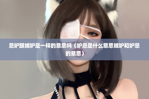 忌妒跟嫉妒是一样的意思吗（妒忌是什么意思嫉妒和妒忌的意思）