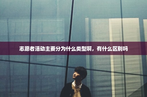 志愿者活动主要分为什么类型啊，有什么区别吗