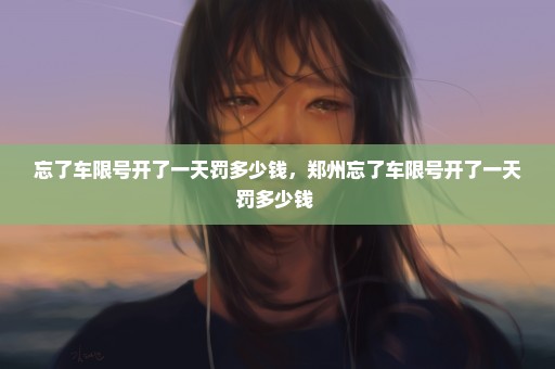 忘了车限号开了一天罚多少钱，郑州忘了车限号开了一天罚多少钱 
