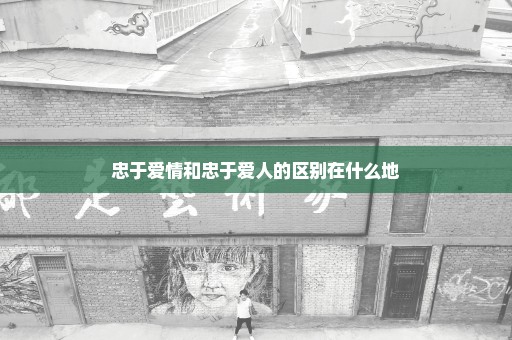 忠于爱情和忠于爱人的区别在什么地