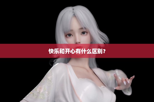 快乐和开心有什么区别？