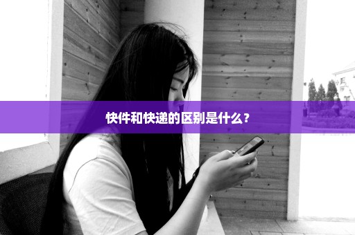 快件和快递的区别是什么？
