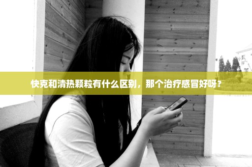 快克和清热颗粒有什么区别，那个治疗感冒好呀？