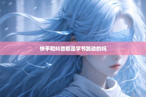 快手和抖音都是字节跳动的吗