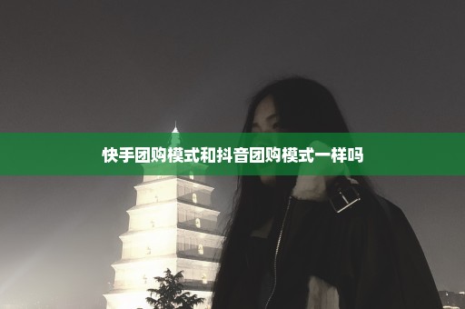 快手团购模式和抖音团购模式一样吗