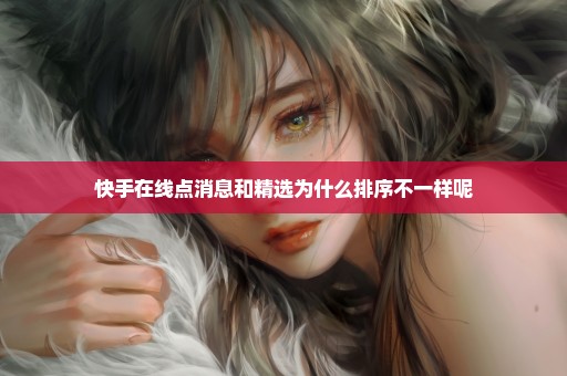 快手在线点消息和精选为什么排序不一样呢