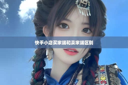 快手小店买家端和卖家端区别
