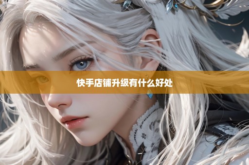 快手店铺升级有什么好处