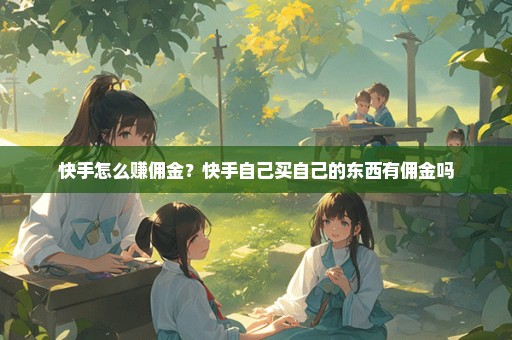 快手怎么赚佣金？快手自己买自己的东西有佣金吗