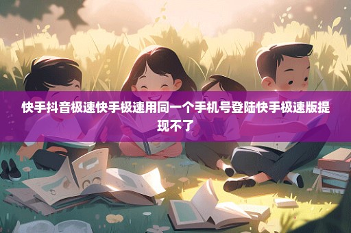 快手抖音极速快手极速用同一个手机号登陆快手极速版提现不了