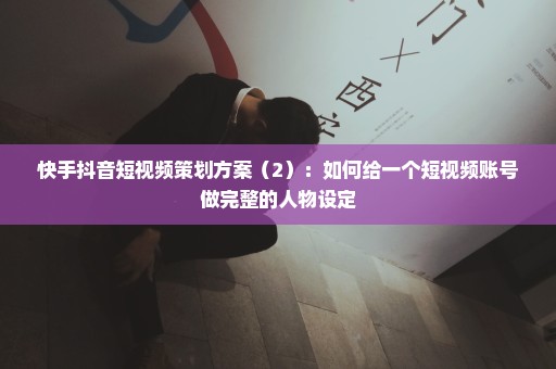 快手抖音短视频策划方案（2）：如何给一个短视频账号做完整的人物设定