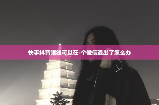 快手抖音领钱可以在-个微信退出了怎么办