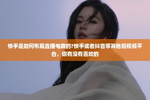 快手是如何布局直播电商的?快手或者抖音等其他短视频平台，你有没有喜欢的