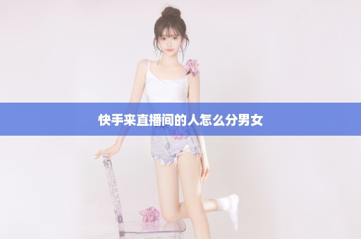 快手来直播间的人怎么分男女
