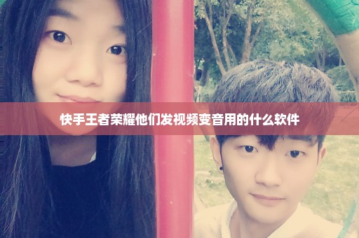 快手王者荣耀他们发视频变音用的什么软件