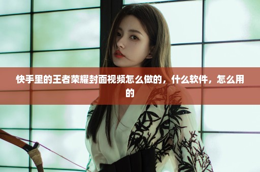 快手里的王者荣耀封面视频怎么做的，什么软件，怎么用的