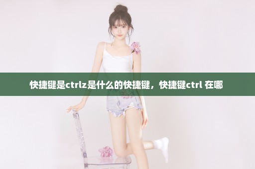 快捷键是ctrlz是什么的快捷键，快捷键ctrl+在哪 