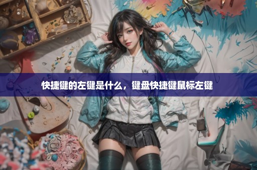 快捷键的左键是什么，键盘快捷键鼠标左键 