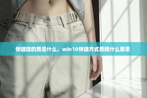 快捷键的盾是什么，win10快捷方式盾牌什么意思 