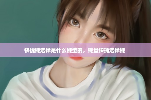 快捷键选择是什么键型的，键盘快捷选择键 