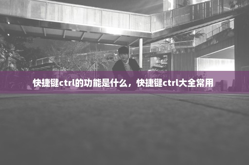 快捷键ctrl的功能是什么，快捷键ctrl大全常用 