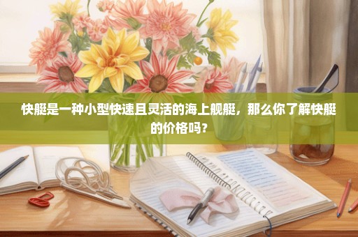 快艇是一种小型快速且灵活的海上舰艇，那么你了解快艇的价格吗？