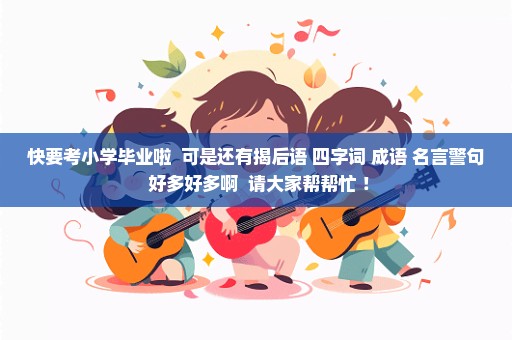 快要考小学毕业啦  可是还有揭后语 四字词 成语 名言警句 好多好多啊  请大家帮帮忙 ！