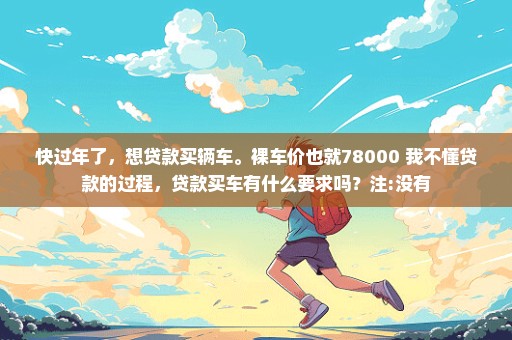 快过年了，想贷款买辆车。裸车价也就78000 我不懂贷款的过程，贷款买车有什么要求吗？注:没有