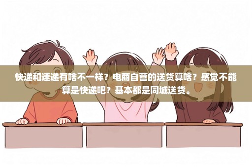 快递和速递有啥不一样？电商自营的送货算啥？感觉不能算是快递吧？基本都是同城送货。