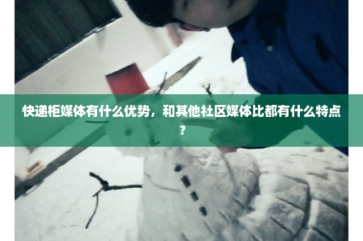 快递柜媒体有什么优势，和其他社区媒体比都有什么特点？