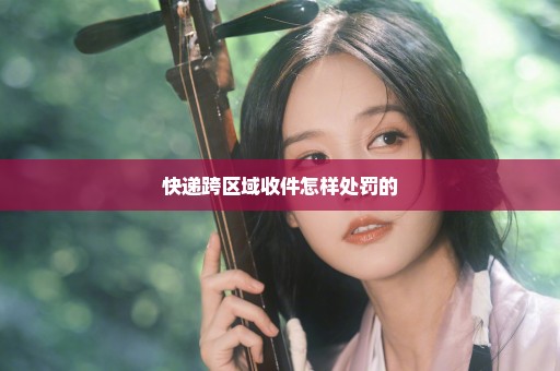 快递跨区域收件怎样处罚的