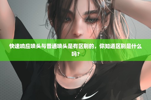 快速响应喷头与普通喷头是有区别的，你知道区别是什么吗？