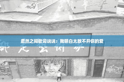 忽然之间歌词说说：我明白太放不开你的爱