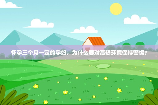 怀孕三个月一定的孕妇，为什么要对高热环境保持警惕？