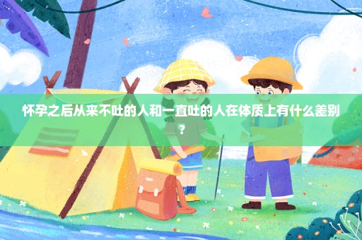 怀孕之后从来不吐的人和一直吐的人在体质上有什么差别？