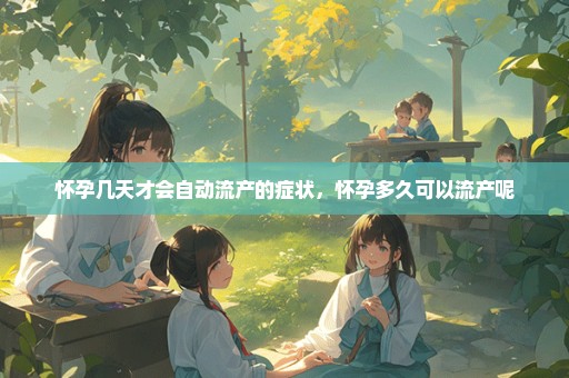 怀孕几天才会自动流产的症状，怀孕多久可以流产呢