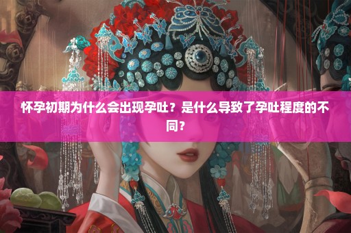 怀孕初期为什么会出现孕吐？是什么导致了孕吐程度的不同？