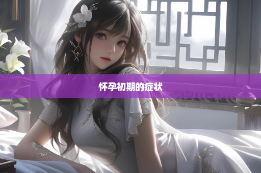 怀孕初期的症状