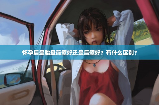 怀孕后是胎盘前壁好还是后壁好？有什么区别？