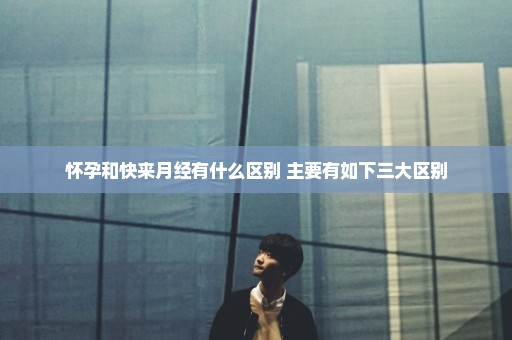 怀孕和快来月经有什么区别 主要有如下三大区别